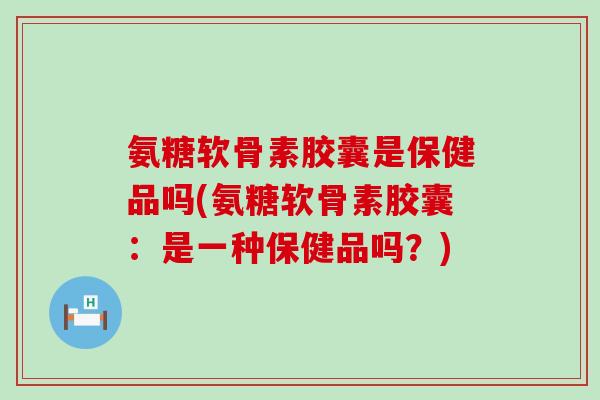氨糖软骨素胶囊是保健品吗(氨糖软骨素胶囊：是一种保健品吗？)