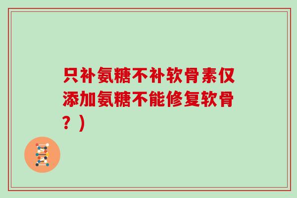 只补氨糖不补软骨素仅添加氨糖不能修复软骨?) 只补氨糖不补软骨素仅添加氨糖不能修复软骨?)
