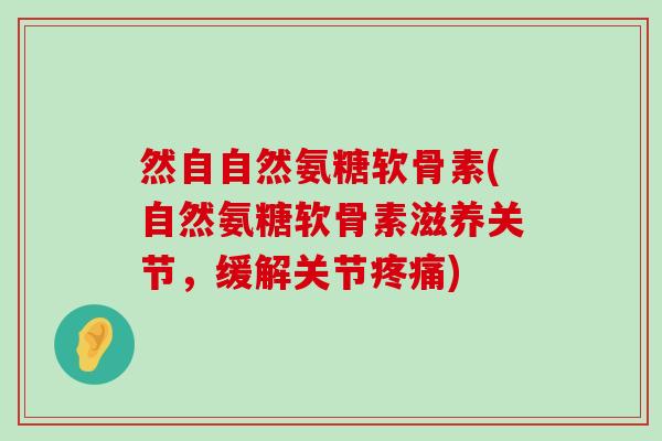 然自自然氨糖软骨素(自然氨糖软骨素滋养关节,缓解关节) 然自自然氨糖软骨素(自然氨糖软骨素滋养关节,缓解关节)