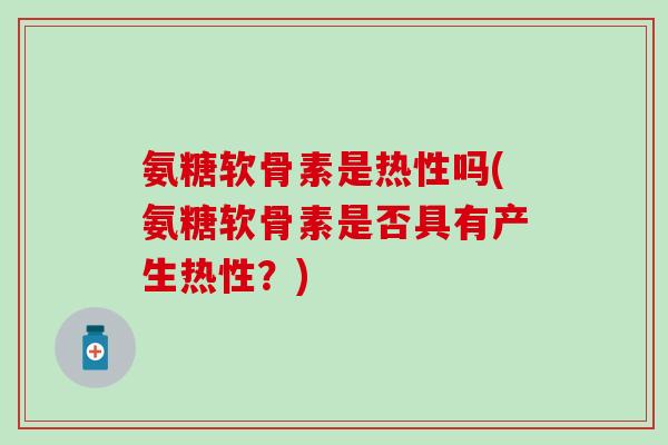 氨糖软骨素是热性吗(氨糖软骨素是否具有产生热性？)