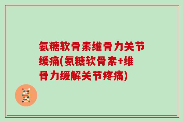 氨糖软骨素维骨力关节缓痛(氨糖软骨素+维骨力缓解关节) 氨糖软骨素维骨力关节缓痛(氨糖软骨素+维骨力缓解关节)