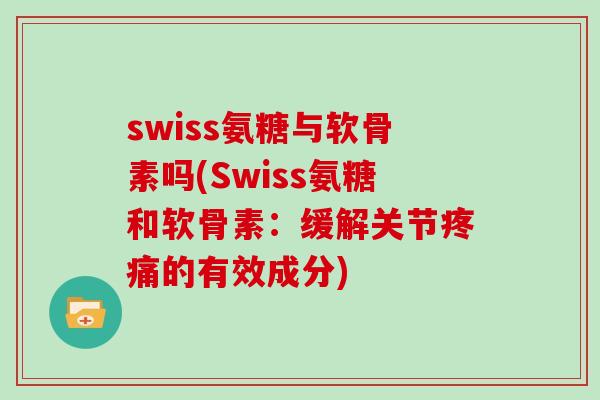 swiss氨糖与软骨素吗(Swiss氨糖和软骨素:缓解关节的有效成分) swiss氨糖与软骨素吗(Swiss氨糖和软骨素:缓解关节的有效成分)