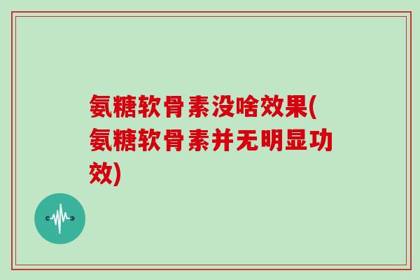 氨糖软骨素没啥效果(氨糖软骨素并无明显功效) 氨糖软骨素没啥效果(氨糖软骨素并无明显功效)