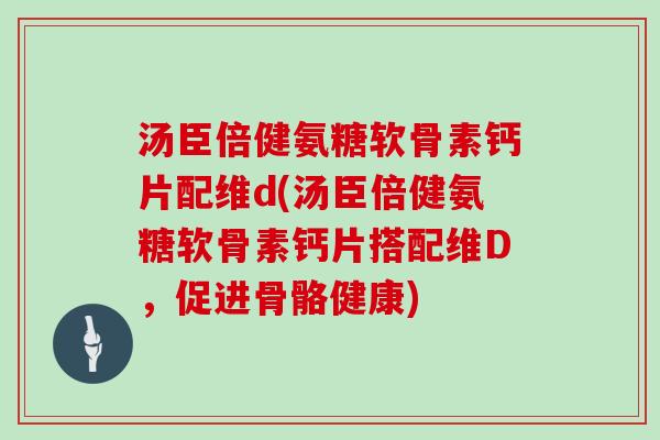 汤臣倍健氨糖软骨素钙片配维d(汤臣倍健氨糖软骨素钙片搭配维D,促进骨骼健康) 汤臣倍健氨糖软骨素钙片配维d(汤臣倍健氨糖软骨素钙片搭配维D,促进骨骼健康)