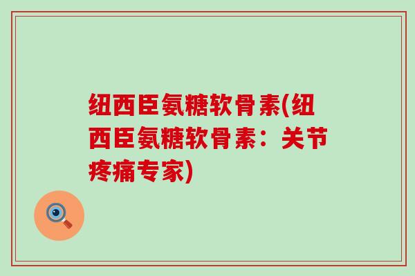 纽西臣氨糖软骨素(纽西臣氨糖软骨素:关节专家) 纽西臣氨糖软骨素(纽西臣氨糖软骨素:关节专家)
