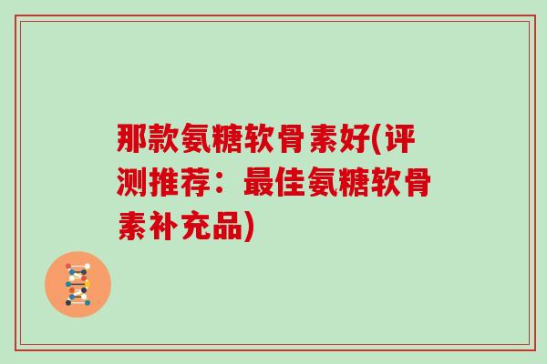 那款氨糖软骨素好(评测推荐:佳氨糖软骨素补充品) 那款氨糖软骨素好(评测推荐:佳氨糖软骨素补充品)