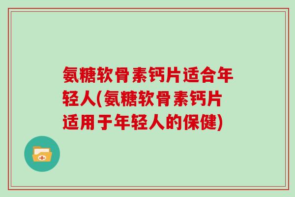 氨糖软骨素钙片适合年轻人(氨糖软骨素钙片适用于年轻人的保健)