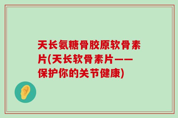 天长氨糖骨胶原软骨素片(天长软骨素片——保护你的关节健康) 天长氨糖骨胶原软骨素片(天长软骨素片——保护你的关节健康)