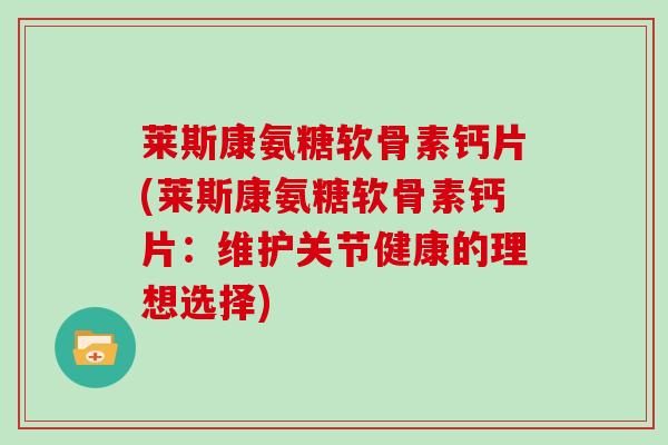莱斯康氨糖软骨素钙片(莱斯康氨糖软骨素钙片:维护关节健康的理想选择) 莱斯康氨糖软骨素钙片(莱斯康氨糖软骨素钙片:维护关节健康的理想选择)