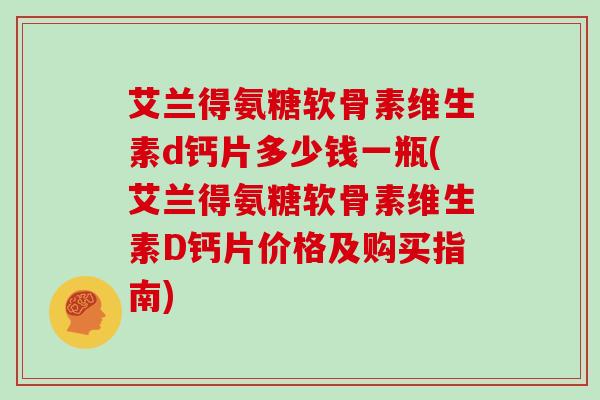 艾兰得氨糖软骨素维生素d钙片多少钱一瓶(艾兰得氨糖软骨素维生素D钙片价格及购买指南) 艾兰得氨糖软骨素维生素d钙片多少钱一瓶(艾兰得氨糖软骨素维生素D钙片价格及购买指南)