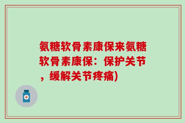 氨糖软骨素康保来氨糖软骨素康保:保护关节,缓解关节) 氨糖软骨素康保来氨糖软骨素康保:保护关节,缓解关节)