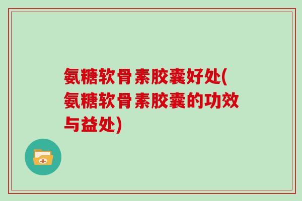 氨糖软骨素胶囊好处(氨糖软骨素胶囊的功效与益处) 氨糖软骨素胶囊好处(氨糖软骨素胶囊的功效与益处)