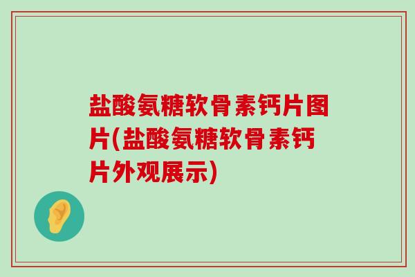 盐酸氨糖软骨素钙片图片(盐酸氨糖软骨素钙片外观展示)