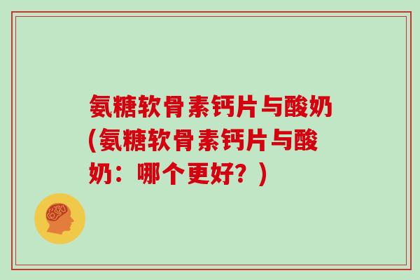 氨糖软骨素钙片与酸奶(氨糖软骨素钙片与酸奶:哪个更好?) 氨糖软骨素钙片与酸奶(氨糖软骨素钙片与酸奶:哪个更好?)