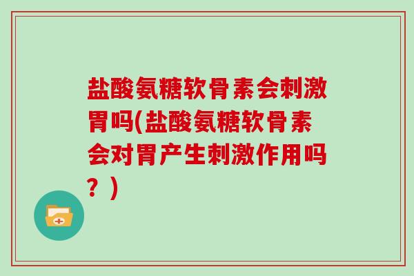 盐酸氨糖软骨素会刺激胃吗(盐酸氨糖软骨素会对胃产生刺激作用吗?) 盐酸氨糖软骨素会刺激胃吗(盐酸氨糖软骨素会对胃产生刺激作用吗?)