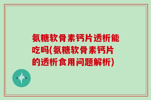 氨糖软骨素钙片透析能吃吗(氨糖软骨素钙片的透析食用问题解析) 氨糖软骨素钙片透析能吃吗(氨糖软骨素钙片的透析食用问题解析)