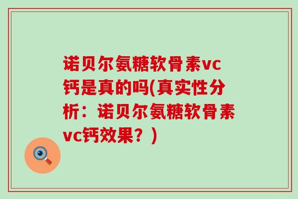 诺贝尔氨糖软骨素vc钙是真的吗(真实性分析:诺贝尔氨糖软骨素vc钙效果?) 诺贝尔氨糖软骨素vc钙是真的吗(真实性分析:诺贝尔氨糖软骨素vc钙效果?)