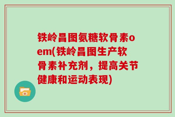 铁岭昌图氨糖软骨素oem(铁岭昌图生产软骨素补充剂，提高关节健康和运动表现)