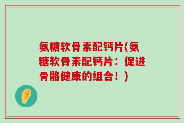 氨糖软骨素配钙片(氨糖软骨素配钙片:促进骨骼健康的组合!) 氨糖软骨素配钙片(氨糖软骨素配钙片:促进骨骼健康的组合!)