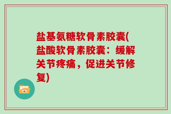 盐基氨糖软骨素胶囊(盐酸软骨素胶囊：缓解关节，促进关节修复)