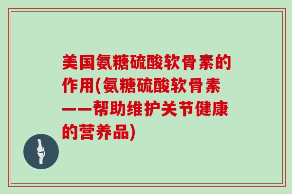 美国氨糖硫酸软骨素的作用(氨糖硫酸软骨素——帮助维护关节健康的营养品) 美国氨糖硫酸软骨素的作用(氨糖硫酸软骨素——帮助维护关节健康的营养品)