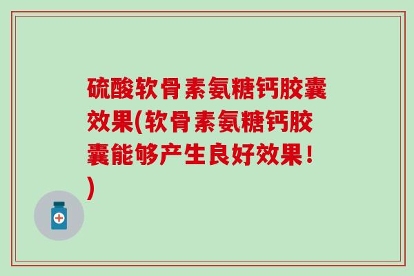 硫酸软骨素氨糖钙胶囊效果(软骨素氨糖钙胶囊能够产生良好效果!) 硫酸软骨素氨糖钙胶囊效果(软骨素氨糖钙胶囊能够产生良好效果!)