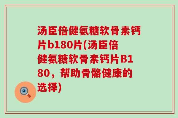 汤臣倍健氨糖软骨素钙片b180片(汤臣倍健氨糖软骨素钙片B180,帮助骨骼健康的选择) 汤臣倍健氨糖软骨素钙片b180片(汤臣倍健氨糖软骨素钙片B180,帮助骨骼健康的选择)