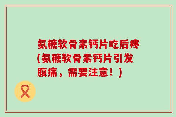 氨糖软骨素钙片吃后疼(氨糖软骨素钙片引发腹痛,需要注意!) 氨糖软骨素钙片吃后疼(氨糖软骨素钙片引发腹痛,需要注意!)