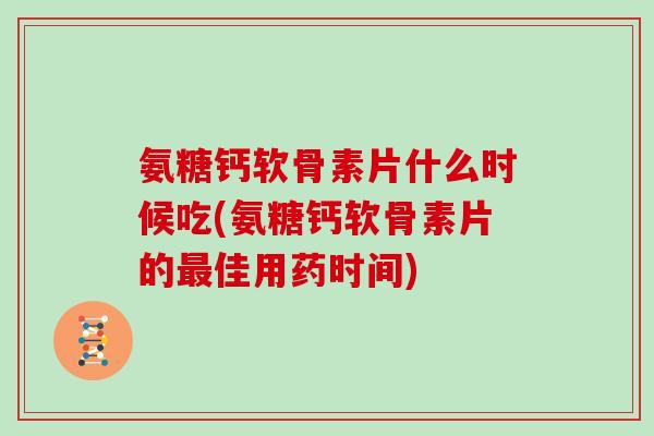 氨糖钙软骨素片什么时候吃(氨糖钙软骨素片的佳用药时间)