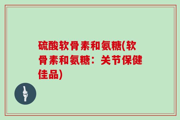 硫酸软骨素和氨糖(软骨素和氨糖:关节保健佳品) 硫酸软骨素和氨糖(软骨素和氨糖:关节保健佳品)