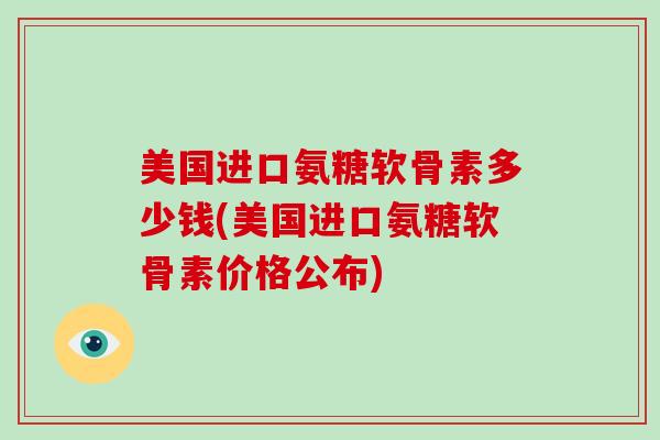 美国进口氨糖软骨素多少钱(美国进口氨糖软骨素价格公布)