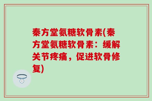 秦方堂氨糖软骨素(秦方堂氨糖软骨素：缓解关节，促进软骨修复)