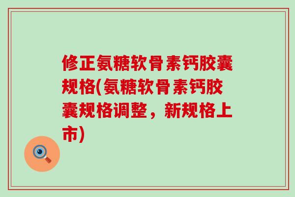 修正氨糖软骨素钙胶囊规格(氨糖软骨素钙胶囊规格调整，新规格上市)