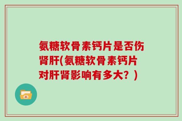 氨糖软骨素钙片是否伤(氨糖软骨素钙片对影响有多大?) 氨糖软骨素钙片是否伤(氨糖软骨素钙片对影响有多大?)