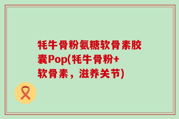 牦牛骨粉氨糖软骨素胶囊Pop(牦牛骨粉+软骨素，滋养关节)