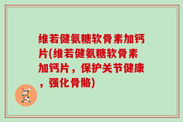 维若健氨糖软骨素加钙片(维若健氨糖软骨素加钙片，保护关节健康，强化骨骼)