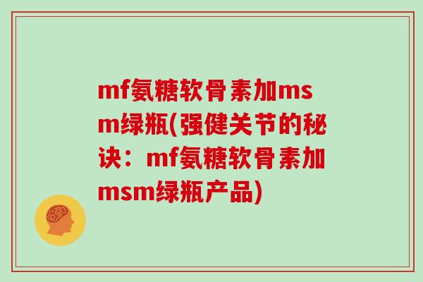 mf氨糖软骨素加msm绿瓶(强健关节的秘诀：mf氨糖软骨素加msm绿瓶产品)