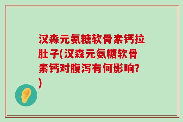 汉森元氨糖软骨素钙拉肚子(汉森元氨糖软骨素钙对有何影响?) 汉森元氨糖软骨素钙拉肚子(汉森元氨糖软骨素钙对有何影响?)