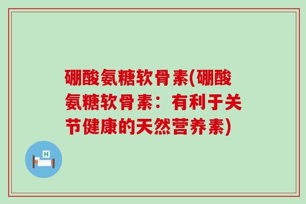 硼酸氨糖软骨素(硼酸氨糖软骨素:有利于关节健康的天然营养素) 硼酸氨糖软骨素(硼酸氨糖软骨素:有利于关节健康的天然营养素)