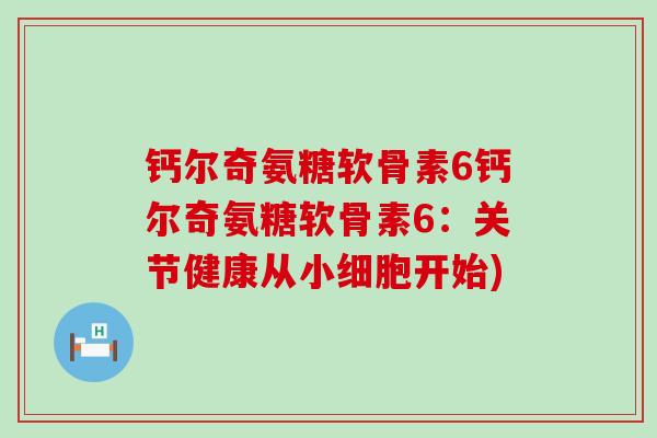 钙尔奇氨糖软骨素6钙尔奇氨糖软骨素6：关节健康从小细胞开始)