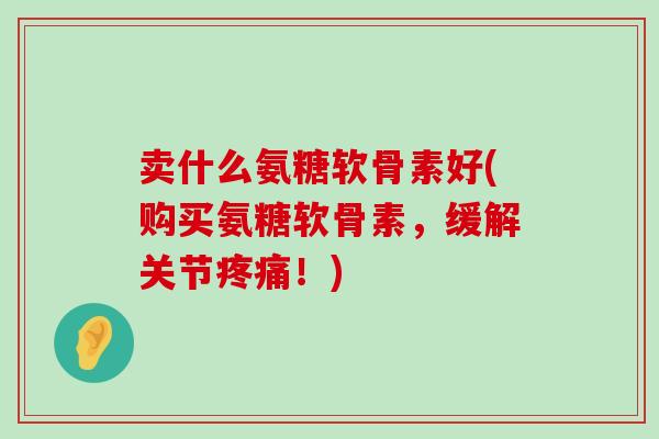 卖什么氨糖软骨素好(购买氨糖软骨素,缓解关节!) 卖什么氨糖软骨素好(购买氨糖软骨素,缓解关节!)