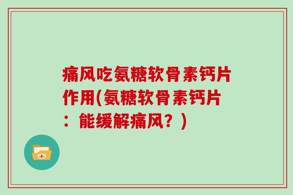 吃氨糖软骨素钙片作用(氨糖软骨素钙片:能缓解?) 吃氨糖软骨素钙片作用(氨糖软骨素钙片:能缓解?)