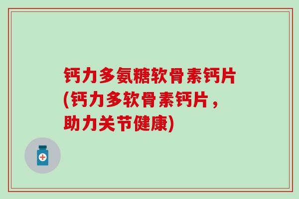 钙力多氨糖软骨素钙片(钙力多软骨素钙片,助力关节健康) 钙力多氨糖软骨素钙片(钙力多软骨素钙片,助力关节健康)