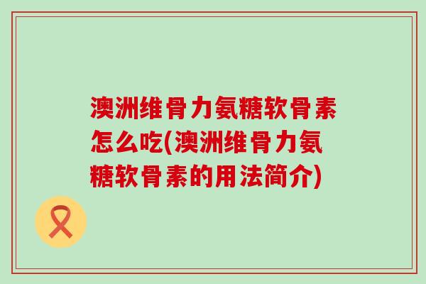 澳洲维骨力氨糖软骨素怎么吃(澳洲维骨力氨糖软骨素的用法简介) 澳洲维骨力氨糖软骨素怎么吃(澳洲维骨力氨糖软骨素的用法简介)