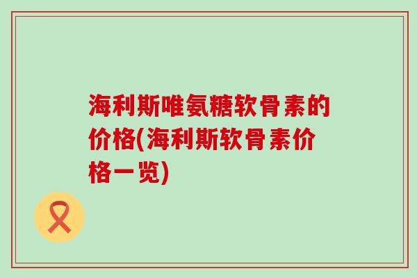 海利斯唯氨糖软骨素的价格(海利斯软骨素价格一览) 海利斯唯氨糖软骨素的价格(海利斯软骨素价格一览)