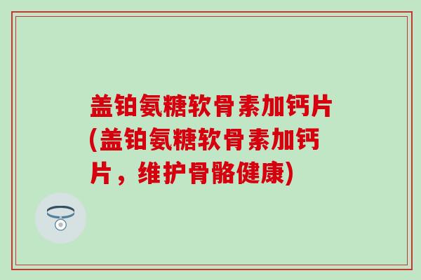 盖铂氨糖软骨素加钙片(盖铂氨糖软骨素加钙片,维护骨骼健康) 盖铂氨糖软骨素加钙片(盖铂氨糖软骨素加钙片,维护骨骼健康)