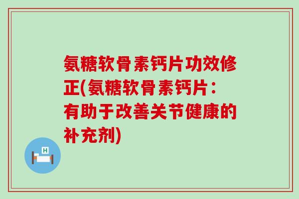 氨糖软骨素钙片功效修正(氨糖软骨素钙片：有助于改善关节健康的补充剂)