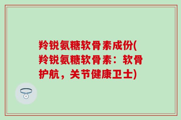 羚锐氨糖软骨素成份(羚锐氨糖软骨素:软骨护航,关节健康卫士) 羚锐氨糖软骨素成份(羚锐氨糖软骨素:软骨护航,关节健康卫士)
