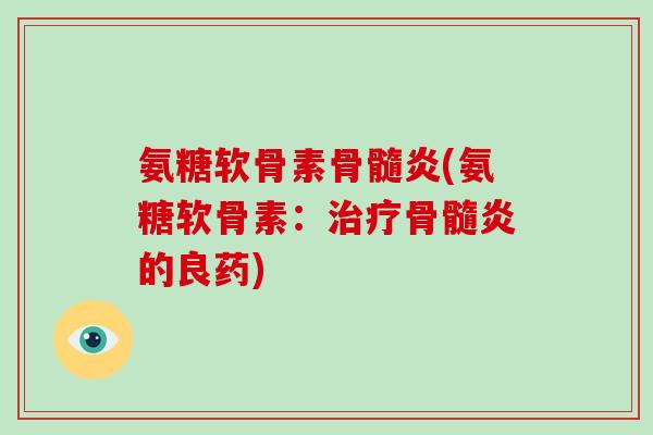 氨糖软骨素骨髓炎(氨糖软骨素：骨髓炎的良药)