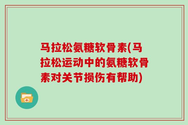 马拉松氨糖软骨素(马拉松运动中的氨糖软骨素对关节损伤有帮助) 马拉松氨糖软骨素(马拉松运动中的氨糖软骨素对关节损伤有帮助)
